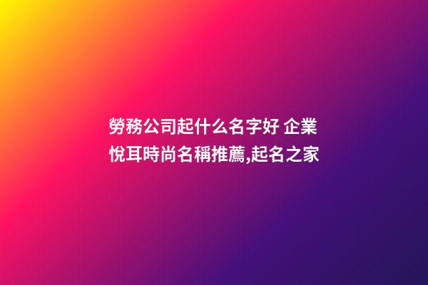 勞務公司起什么名字好 企業悅耳時尚名稱推薦,起名之家-第1張-公司起名-玄機派